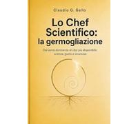 Lo Chef Scientifico: la germogliazione: Dal seme dormiente al cibo più disponibile: scienza, gusto e sicurezza (Guadagnare salute attraverso i corretti stili di vita)