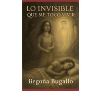 Lo invisible que me tocó vivir: Un viaje íntimo por lo inexplicable, lo vivido y lo transformado