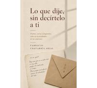 Lo que dije, sin decírtelo a ti: Poemas, cartas y fragmentos sobre la incertidumbre de las estaciones