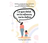 Lo Que Dolió En La Infancia, No Te Define: Del Dolor a la Libertad: Sanar las Heridas de la Infancia en 3 Fases - Una Guía con Ejercicios Prácticos y Casos Reales