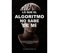 Lo que el algoritmo no sabe de mí: Crónicas para recuperar la imaginación en tiempos de máquinas que piensan por nosotros