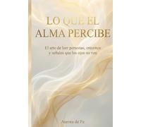 Lo que el alma percibe: El arte de leer personas, entornos y señales que los ojos no ven (Guía espiritual y divina hacia la libertad)
