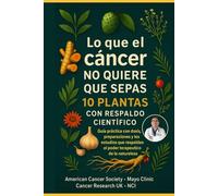 Lo que el cáncer NO QUIERE QUE SEPAS 10 PLANTAS A C CON RESPALDO CIENTÍFICO: Guía práctíca con dosís, preparaciones y los estudios que respaldan el poder terapeutíco de la natureleza.