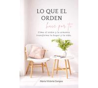 LO QUE EL ORDEN HACE POR TI: Cómo el orden y la armonía transforman tu hogar y tu vida