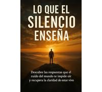 Lo que el silencio enseña: Descubre las respuestas que el ruido del mundo te impide oír y recupera la claridad de estar vivo