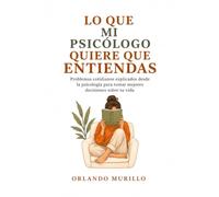 LO QUE MI PSICÓLOGO QUIERE QUE ENTIENDAS: Problemas cotidianos explicados desde la psicología para tomar mejores decisiones sobre tu vida: 20 (Orlando Murillo Autor)