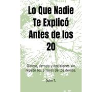Lo Que Nadie Te Explicó Antes de los 20: Dinero, tiempo y decisiones sin repetir los errores de los demás.