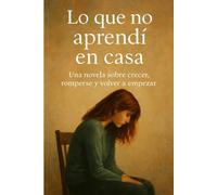 LO QUE NO APRENDÍ EN CASA: Una Novela Sobre Crecer, Romperse Y Volver A Empezar (NOVELAS DE SUPERACIÓN PERSONAL)