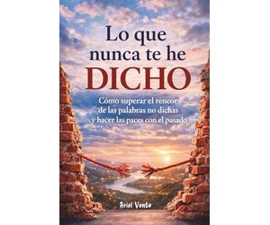 Lo que nunca te he dicho: Cómo superar el rencor de las palabras no dichas y hacer las paces con el pasado