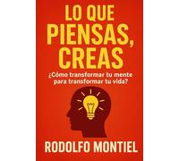 LO QUE PIENSAS, CREAS: ¿Cómo transformar tu mente para transformar tu vida?