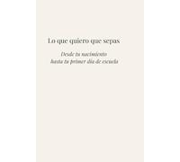 Lo que quiero que sepas: Desde tu nacimiento hasta tu primer día de escuela