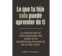 Lo que tu hijo solo puede aprender de ti: La ciencia del rol irreemplazable del padre en la arquitectura emocional de su hijo varón
