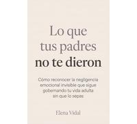 Lo que tus padres no te dieron: Cómo reconocer la negligencia emocional invisible que sigue gobernando tu vida adulta sin que lo sepas