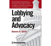 Lobbying and Advocacy: Winning Strategies, Resources, Recommendations, Ethics and Ongoing Compliance for Lobbyists and Washington Advocates: The Best of Everything Lobbying and Washington Advocacy