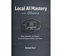 Local AI Mastery with Ollama: Build, Optimize, and Deploy Private AI Models Without the Cloud