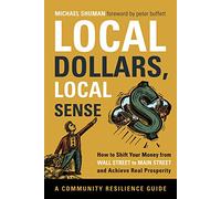 Local Dollars, Local Sense: How to Shift Your Money from Wall Street to Main Street and Achieve Real Prosperity