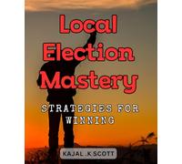 Local Election Mastery: Strategies for Winning: Secrets to Dominating Local Elections and Securing Victory: Proven Winning Tactics
