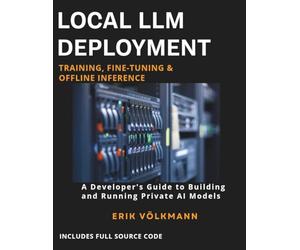 LOCAL LLM DEPLOYMENT: Training, Fine-Tuning, & Offline Inference: The Complete Developer’s Guide to Building, Training, and Running Private Open-Source AI Offline (with full source code)