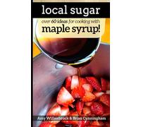 Local Sugar: Recipes & Ideas For Exploring the Wonder of Maple Syrup