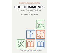 Loci Communes: Common Places of Theology or Theological Sketches: Philip Melanchthon’s Loci Communes rerum theologicarum, seu hypotyposes theologicae (the first protestant systematic theology)