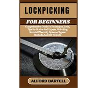 LOCKPICKING FOR BEGINNERS: Comprehensive Guide To Techniques, Tools, Tips For Novice And Experts, Unlocking Secrets Of Security Systems, Bypass Methods, And DIY Projects
