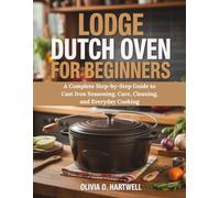 LODGE DUTCH OVEN FOR BEGINNERS: A Complete Step-by-Step Guide to Cast Iron Seasoning, Care, Cleaning, and Everyday Cooking (The Dutch Oven Mastery Collection)