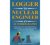 Logger to Nuclear Engineer An Autobiography: A Journey from a Poor Under-Educated Kid to a Sawmill Worker to a Combat Helicopter Pilot to a Successful Nuclear Engineer