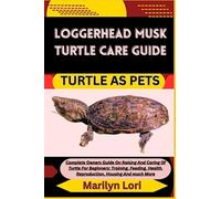 LOGGERHEAD MUSK TURTLE CARE GUIDE TURTLE AS PETS: Complete Owners Guide On Raising And Caring Of Turtle For Beginners: Training, Feeding, Health, Reproduction, Housing And much More