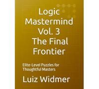 Logic Mastermind Vol. 3: The Final Frontier: Elite-Level Puzzles for Thoughtful Masters (The Logic Mastermind Collection)