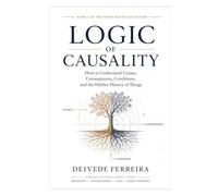Logic of Causality: How to Understand Causes, Consequences, Conditions, and the Hidden History of Things: 2 (Think Better Collection)