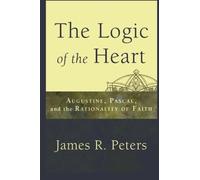 Logic of the Heart, The: Augustine, Pascal, and the Rationality of Faith