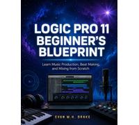 Logic Pro 11 Beginner’s Blueprint: Learn Music Production, Beat Making, and Mixing from Scratch