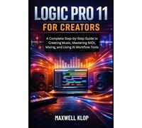 Logic Pro 11 for Creators: A Complete Step-by-Step Guide to Creating Music, Mastering MIDI, Mixing, and Using AI Workflow Tools