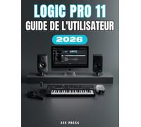 LOGIC PRO 11 GUIDE DE L'UTILISATEUR: Un manuel complet, étape par étape, pour la configuration, la création musicale, l'optimisation et la maîtrise.