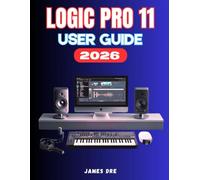 LOGIC PRO 11 USER GUIDE: A Complete Step-by-Step Manual for Setup, Music Creation, Optimization, and Mastery