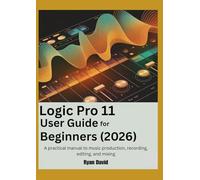 Logic Pro 11 User Guide for Beginners (2026): A practical manual to music production, recording, editing, and mixing