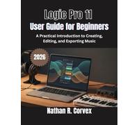 Logic Pro 11 User Guide for Beginners: A Practical Introduction to Creating, Editing, and Exporting Music