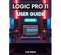 LOGIC PRO 11 USER GUIDE: The Complete Step-by-Step Manual for Beginners to Learn, Create, and Optimize Your Music Workflow.
