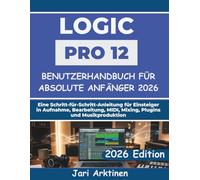 Logic Pro 12 Benutzerhandbuch für absolute Anfänger 2026: Eine Schritt-für-Schritt-Anleitung für Einsteiger in Aufnahme, Bearbeitung, MIDI, Mixing, Plugins und Musikproduktion