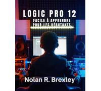 LOGIC PRO 12 FACILE À APPRENDRE POUR LES DÉBUTANTS: Apprenez l'enregistrement, le MIDI, le mixage et le mastering en toute confiance