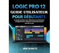 Logic Pro 12 Guide Utilisateur Pour Débutants: Un Guide Pratique Pour Débutants En Production, Enregistrement, Mixage Et Mastering Musical Comme Un Pro