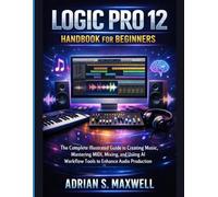 Logic Pro 12 Handbook for Beginners: The Complete Illustrated Guide to Creating Music, Mastering MIDI, Mixing, and Using AI Workflow Tools to Enhance Audio Production