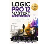 Logic Pro 12 Mastery for Beginners: From Blank Screen to Finished Track: A Step-by-Step Workflow for Audio Recording, MIDI Sequencing, Track Building, and Professional Production