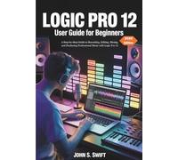 Logic Pro 12 User Guide For Beginners 2026 Edition: A Step-by-Step Guide to Recording, Editing, Mixing, and Producing Professional Music with Logic Pro 12
