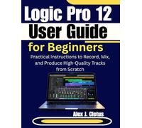 Logic Pro 12 User Guide for Beginners: Practical Instructions to Record, Mix, and Produce High-Quality Tracks from Scratch