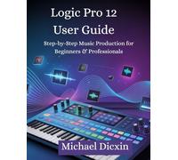 Logic Pro 12 User Guide: Step-by-Step Music Production for Beginners & Professionals