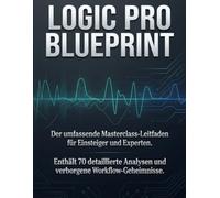 LOGIC PRO BLUEPRINT: Der umfassende Masterclass-Leitfaden für Einsteiger und Experten. Enthält 70 detaillierte Analysen und verborgene Workflow-Geheimnisse