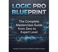 LOGIC PRO BLUEPRINT: The Complete Masterclass Guide from Zero to Expert Level. Includes 70 Deep-Dives & Hidden Workflow Secrets