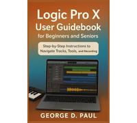 Logic Pro X User Guidebook for Beginners and Seniors: Step-by-Step Instructions to Navigate Tracks, Tools, and Recording (How to Use Music Production Software)