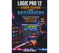 Logic Pro12 User Guide For Beginners 2026 Edition: A Step-by-Step Visual Manual for Learning Music Production, Audio Recording, and Song Creation on Mac